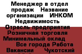 Менеджер в отдел продаж › Название организации ­ ИНКОМ-Недвижимость › Отрасль предприятия ­ Розничная торговля › Минимальный оклад ­ 60 000 - Все города Работа » Вакансии   . Чукотский АО,Анадырь г.